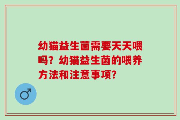 幼猫益生菌需要天天喂吗？幼猫益生菌的喂养方法和注意事项？