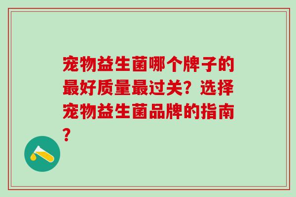 宠物益生菌哪个牌子的好质量过关？选择宠物益生菌品牌的指南？