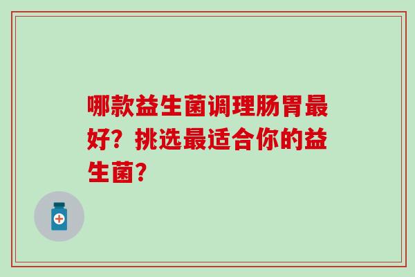 哪款益生菌调理肠胃好？挑选适合你的益生菌？