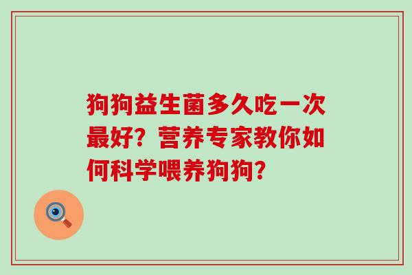 狗狗益生菌多久吃一次好？营养专家教你如何科学喂养狗狗？