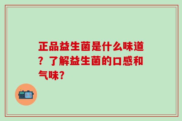 正品益生菌是什么味道？了解益生菌的口感和气味？