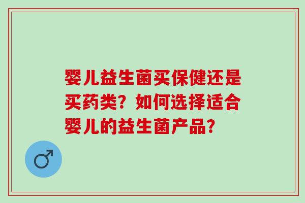 婴儿益生菌买保健还是买药类？如何选择适合婴儿的益生菌产品？