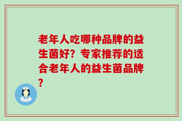 老年人吃哪种品牌的益生菌好？专家推荐的适合老年人的益生菌品牌？