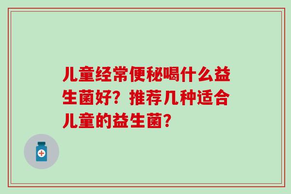 儿童经常喝什么益生菌好？推荐几种适合儿童的益生菌？
