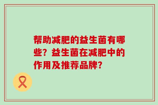 帮助的益生菌有哪些？益生菌在中的作用及推荐品牌？