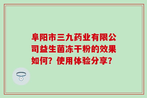 阜阳市三九药业有限公司益生菌冻干粉的效果如何？使用体验分享？