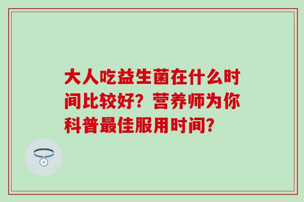 大人吃益生菌在什么时间比较好？营养师为你科普佳服用时间？
