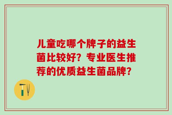儿童吃哪个牌子的益生菌比较好？专业医生推荐的优质益生菌品牌？