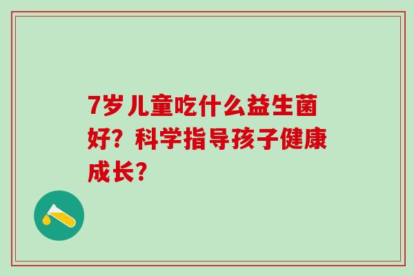 7岁儿童吃什么益生菌好？科学指导孩子健康成长？