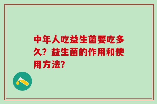 中年人吃益生菌要吃多久？益生菌的作用和使用方法？