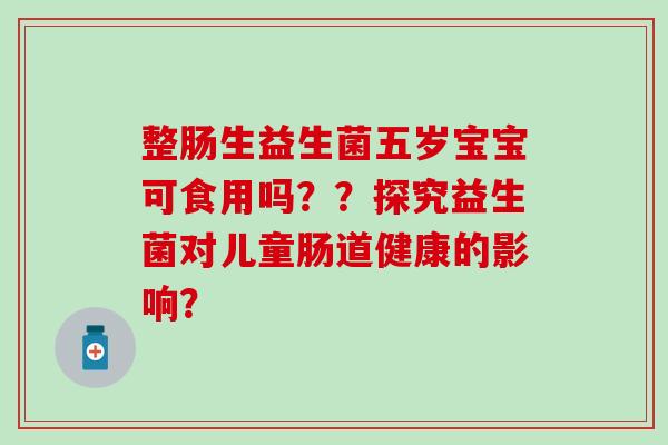 整肠生益生菌五岁宝宝可食用吗？？探究益生菌对儿童肠道健康的影响？