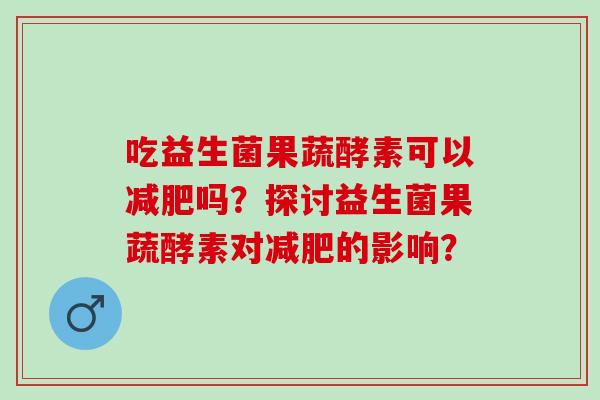吃益生菌果蔬酵素可以吗？探讨益生菌果蔬酵素对的影响？
