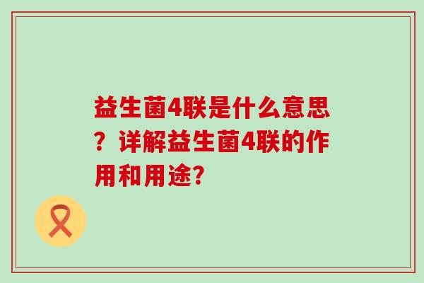 益生菌4联是什么意思？详解益生菌4联的作用和用途？