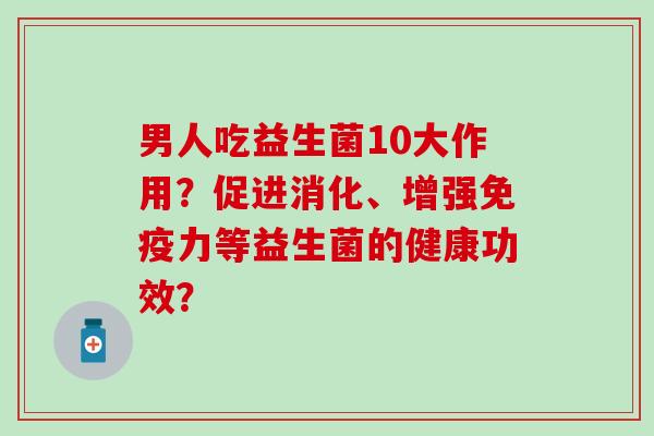 男人吃益生菌10大作用？促进消化、增强力等益生菌的健康功效？