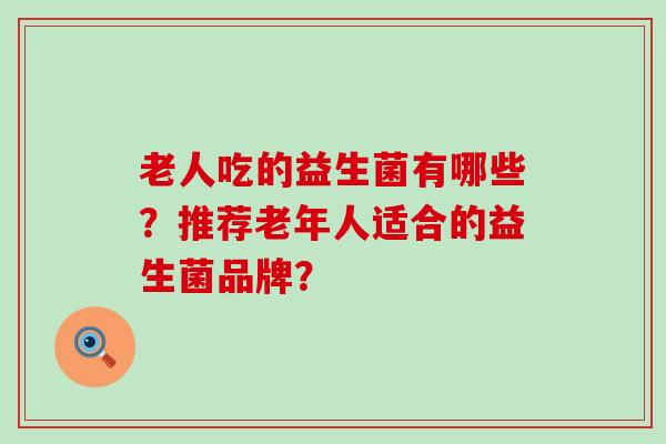 老人吃的益生菌有哪些？推荐老年人适合的益生菌品牌？