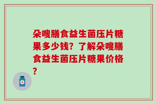 朵嗖膳食益生菌压片糖果多少钱？了解朵嗖膳食益生菌压片糖果价格？