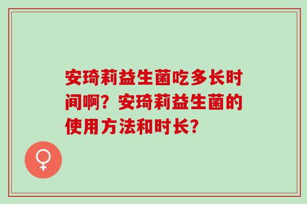 安琦莉益生菌吃多长时间啊？安琦莉益生菌的使用方法和时长？