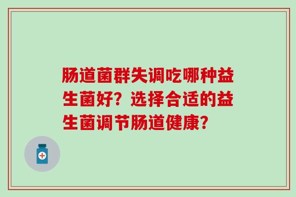 肠道菌群失调吃哪种益生菌好？选择合适的益生菌调节肠道健康？