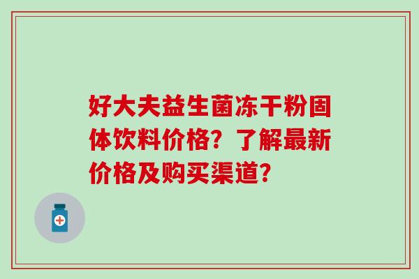 好大夫益生菌冻干粉固体饮料价格？了解新价格及购买渠道？
