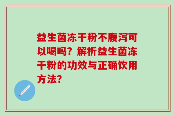 益生菌冻干粉不可以喝吗？解析益生菌冻干粉的功效与正确饮用方法？