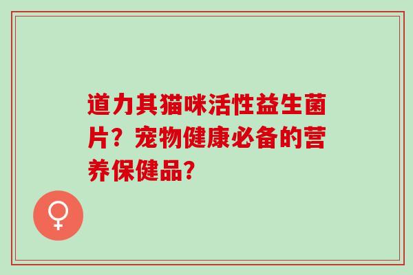 道力其猫咪活性益生菌片？宠物健康必备的营养保健品？