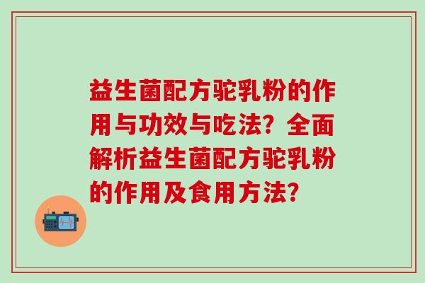 益生菌配方驼乳粉的作用与功效与吃法？全面解析益生菌配方驼乳粉的作用及食用方法？