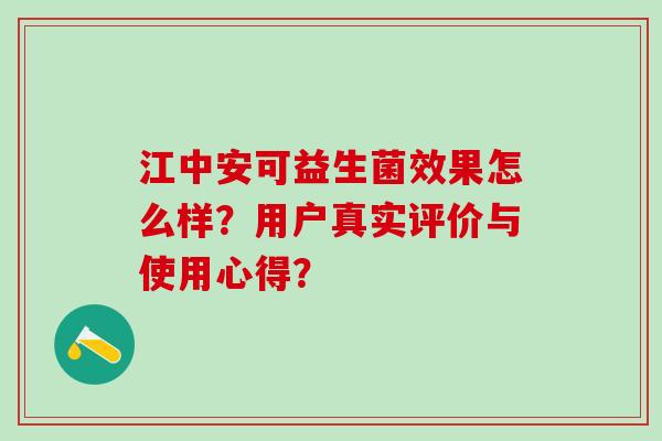 江中安可益生菌效果怎么样？用户真实评价与使用心得？