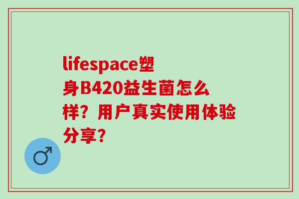 lifespace塑身B420益生菌怎么样？用户真实使用体验分享？