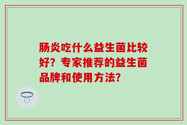 吃什么益生菌比较好？专家推荐的益生菌品牌和使用方法？