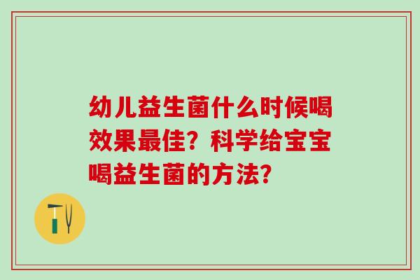 幼儿益生菌什么时候喝效果佳？科学给宝宝喝益生菌的方法？