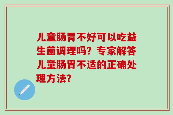 儿童肠胃不好可以吃益生菌调理吗？专家解答儿童肠胃不适的正确处理方法？