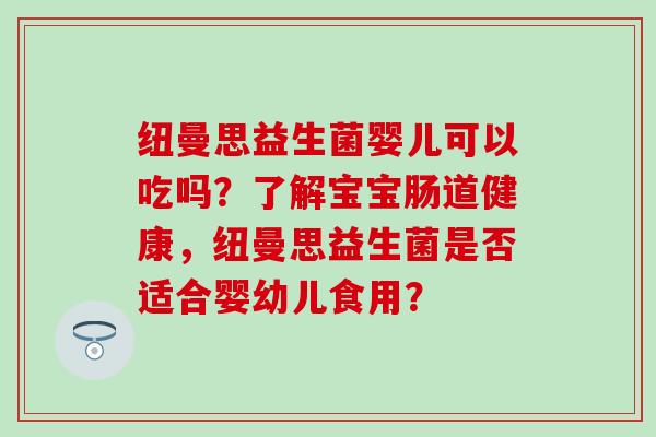 纽曼思益生菌婴儿可以吃吗？了解宝宝肠道健康，纽曼思益生菌是否适合婴幼儿食用？