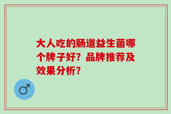 大人吃的肠道益生菌哪个牌子好?品牌推荐及效果分析? 大人吃的肠道益生菌哪个牌子好?品牌推荐及效果分析?
