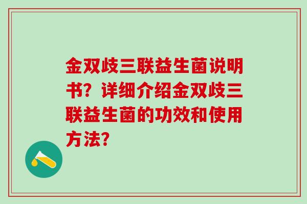 金双歧三联益生菌说明书?详细介绍金双歧三联益生菌的功效和使用方法? 金双歧三联益生菌说明书?详细介绍金双歧三联益生菌的功效和使用方法?