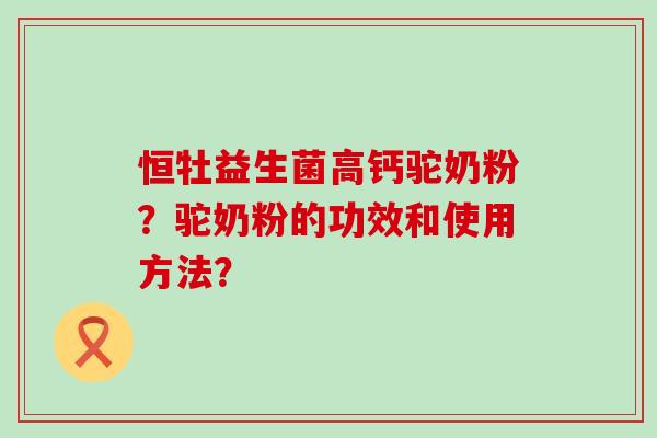 恒牡益生菌高钙驼奶粉？驼奶粉的功效和使用方法？
