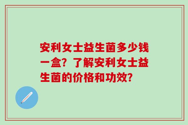 安利女士益生菌多少钱一盒？了解安利女士益生菌的价格和功效？
