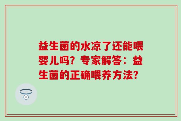 益生菌的水凉了还能喂婴儿吗？专家解答：益生菌的正确喂养方法？