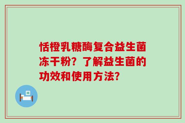 恬橙乳糖酶复合益生菌冻干粉？了解益生菌的功效和使用方法？