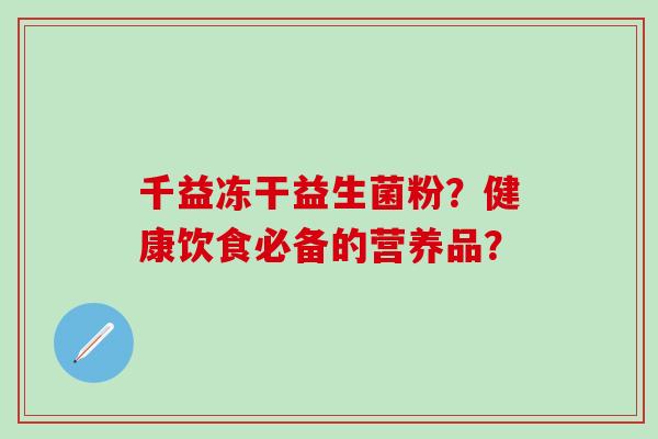 千益冻干益生菌粉？健康饮食必备的营养品？
