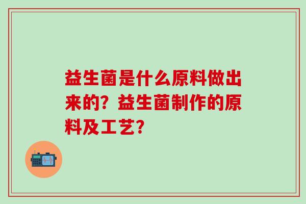 益生菌是什么原料做出来的？益生菌制作的原料及工艺？