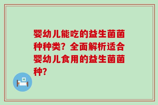 婴幼儿能吃的益生菌菌种种类？全面解析适合婴幼儿食用的益生菌菌种？