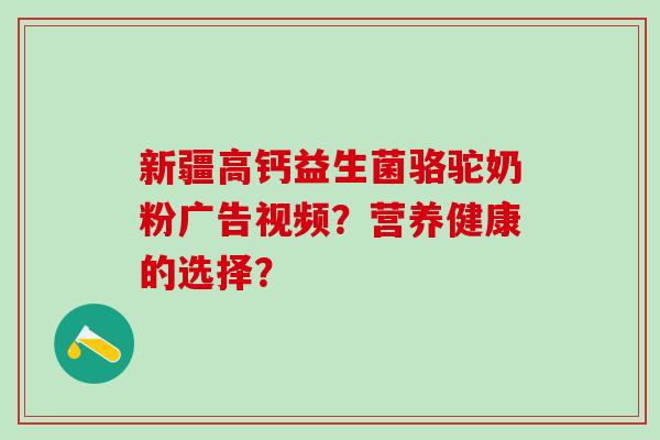 新疆高钙益生菌骆驼奶粉广告视频？营养健康的选择？