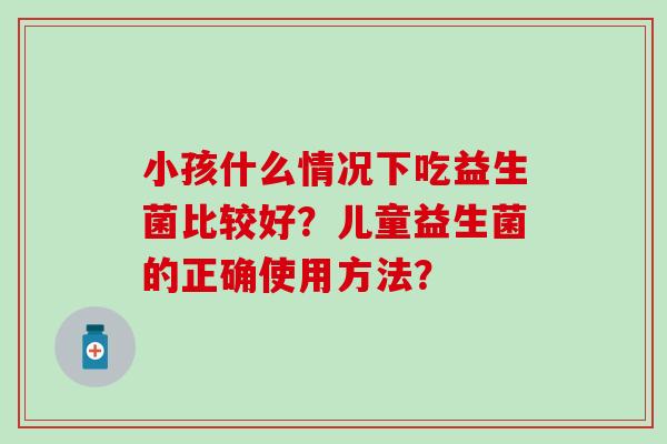 小孩什么情况下吃益生菌比较好？儿童益生菌的正确使用方法？