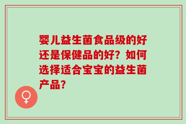 婴儿益生菌食品级的好还是保健品的好？如何选择适合宝宝的益生菌产品？
