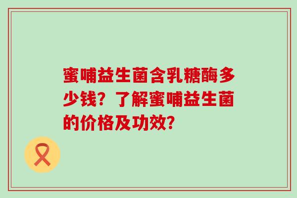 蜜哺益生菌含乳糖酶多少钱？了解蜜哺益生菌的价格及功效？