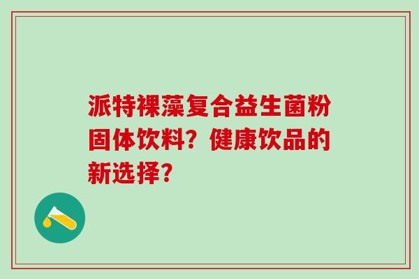 派特裸藻复合益生菌粉固体饮料？健康饮品的新选择？