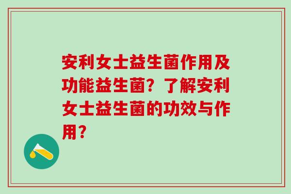 安利女士益生菌作用及功能益生菌？了解安利女士益生菌的功效与作用？