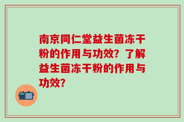 南京同仁堂益生菌冻干粉的作用与功效？了解益生菌冻干粉的作用与功效？