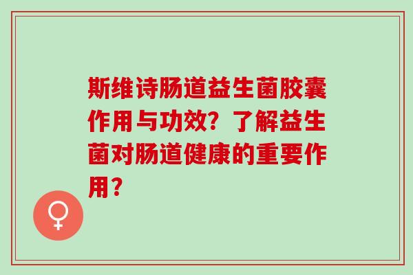 斯维诗肠道益生菌胶囊作用与功效?了解益生菌对肠道健康的重要作用? 斯维诗肠道益生菌胶囊作用与功效?了解益生菌对肠道健康的重要作用?