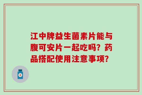 江中牌益生菌素片能与腹可安片一起吃吗？药品搭配使用注意事项？